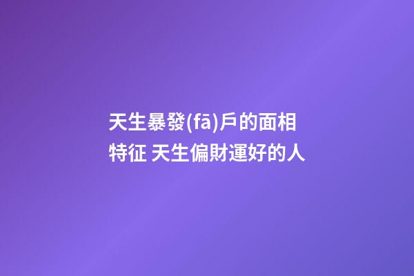 天生暴發(fā)戶的面相特征 天生偏財運好的人